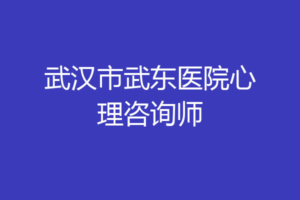武汉市武东医院心理咨询师