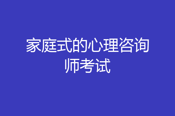 家庭式的心理咨询师考试