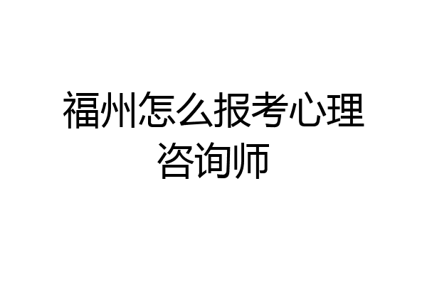 福州怎么报考心理咨询师