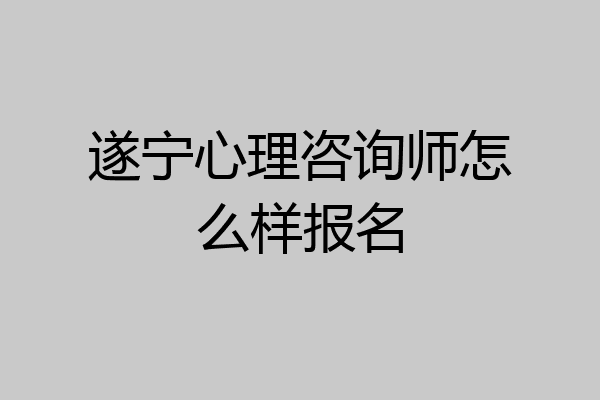 遂宁心理咨询师怎么样报名