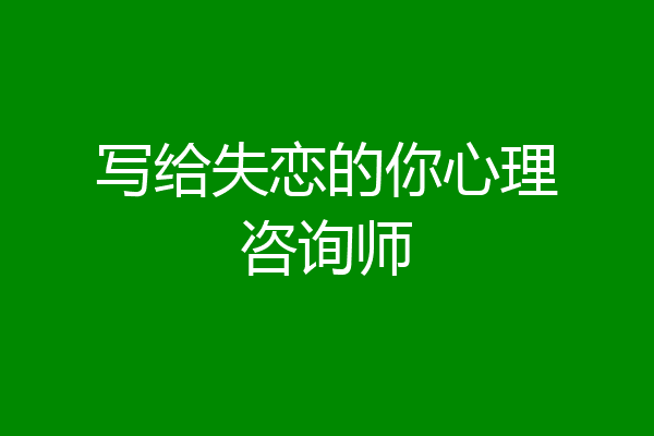 写给失恋的你心理咨询师
