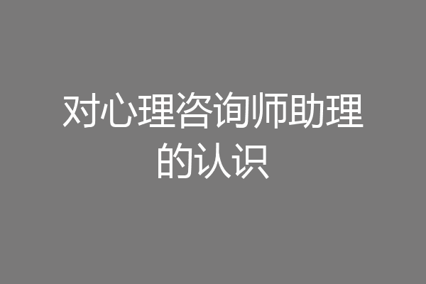 对心理咨询师助理的认识
