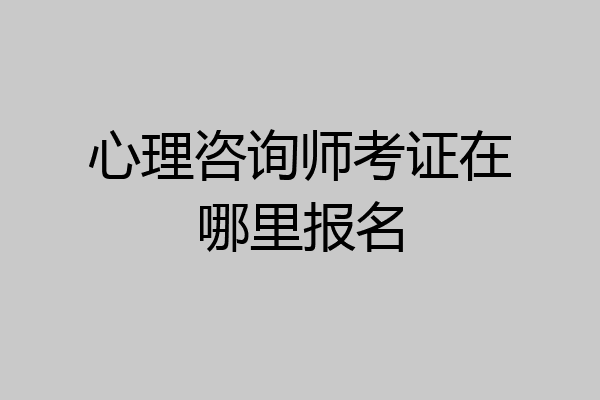 心理咨询师考证在哪里报名