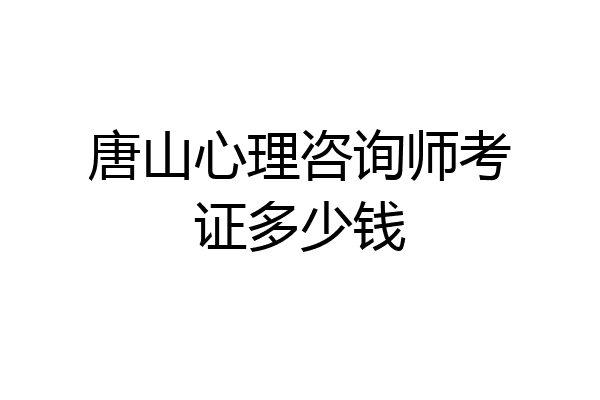 唐山心理咨询师考证多少钱