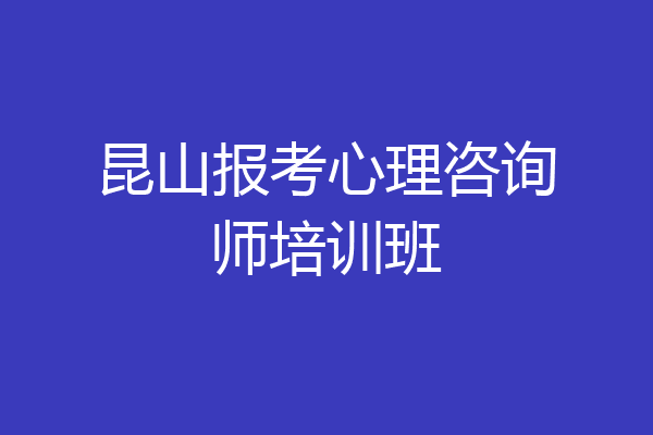 昆山报考心理咨询师培训班