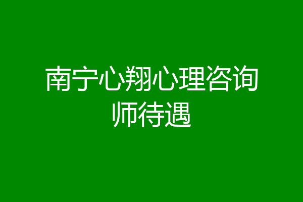 南宁心翔心理咨询师待遇