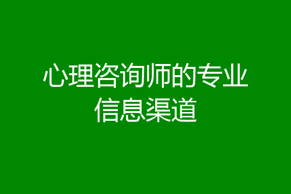 心理咨询师的专业信息渠道