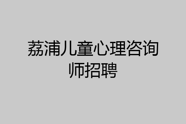 荔浦儿童心理咨询师招聘