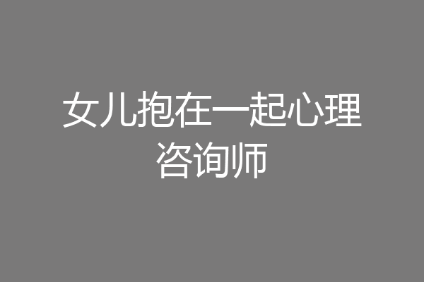 女儿抱在一起心理咨询师