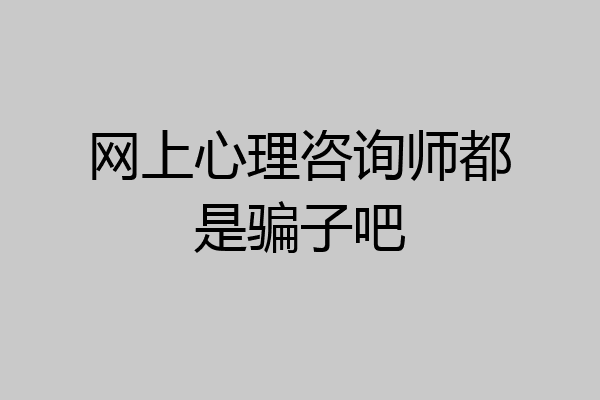 网上心理咨询师都是骗子吧