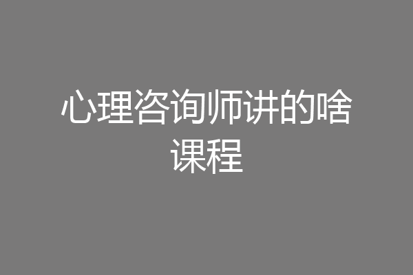 心理咨询师讲的啥课程