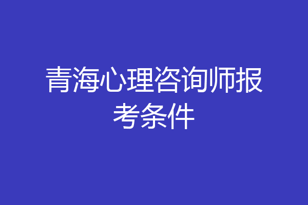 青海心理咨询师报考条件