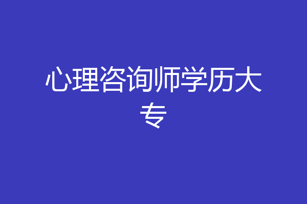 心理咨询师学历大专
