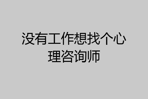 没有工作想找个心理咨询师