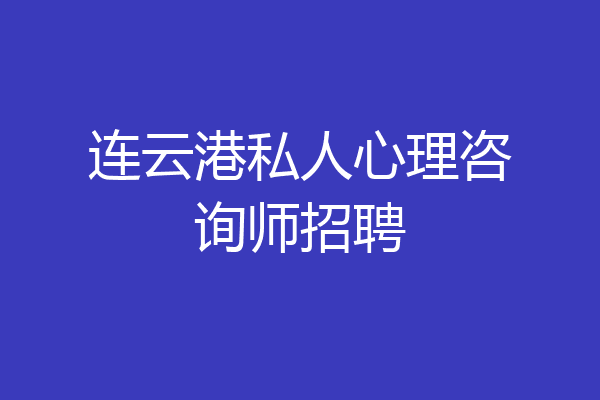连云港私人心理咨询师招聘