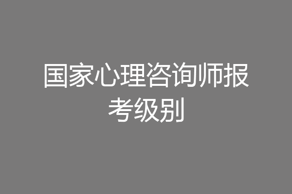 国家心理咨询师报考级别