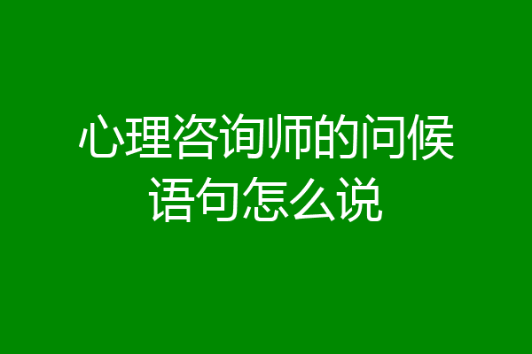 心理咨询师的问候语句怎么说