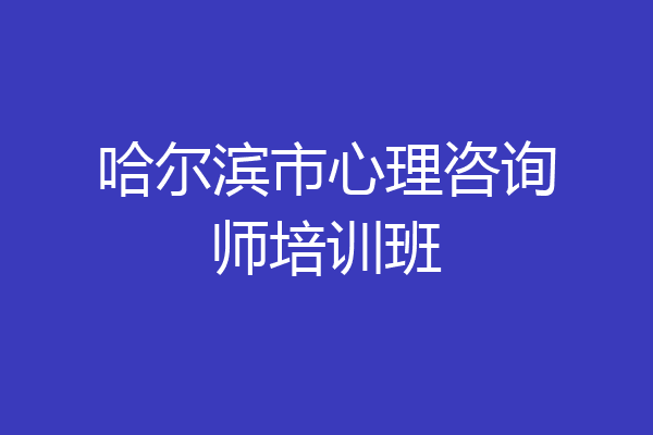 哈尔滨市心理咨询师培训班
