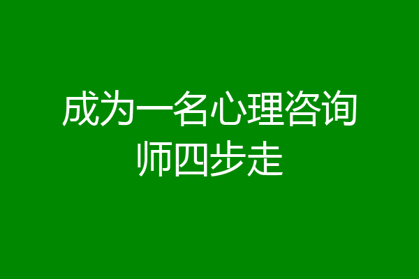 成为一名心理咨询师四步走