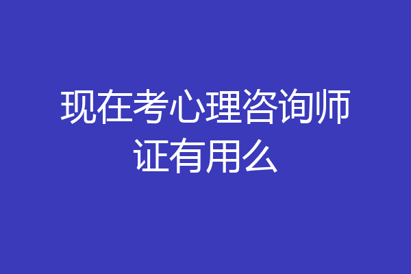 现在考心理咨询师证有用么