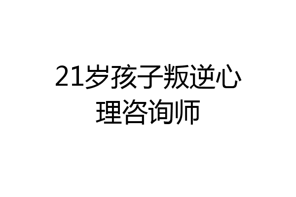 21岁孩子叛逆心理咨询师