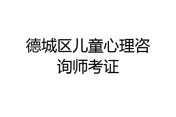 德城区儿童心理咨询师考证