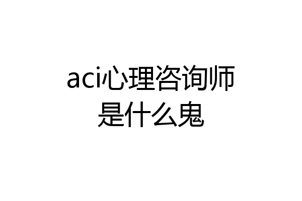 aci心理咨询师是什么鬼