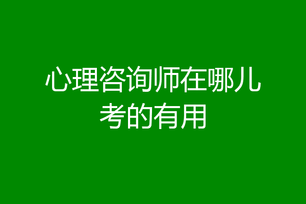 心理咨询师在哪儿考的有用