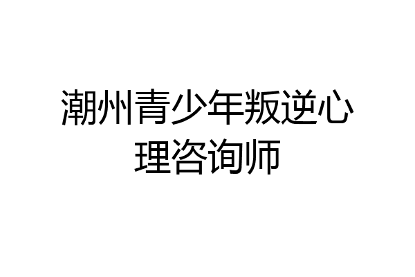 潮州青少年叛逆心理咨询师