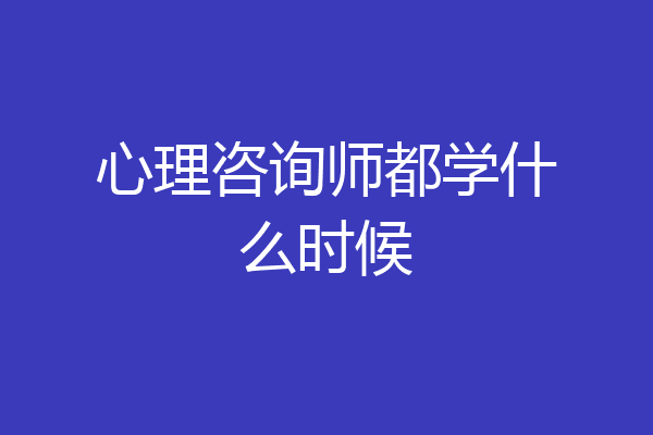 心理咨询师都学什么时候