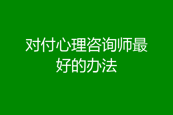 对付心理咨询师最好的办法