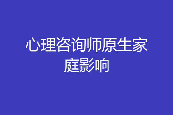 心理咨询师原生家庭影响