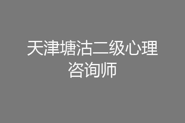 天津塘沽二级心理咨询师
