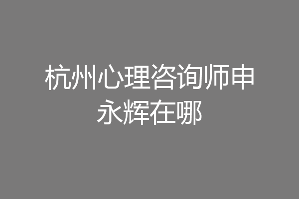 杭州心理咨询师申永辉在哪