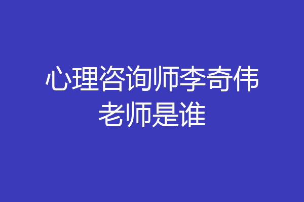 心理咨询师李奇伟老师是谁