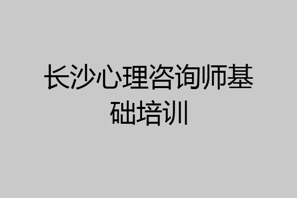 长沙心理咨询师基础培训