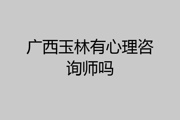 广西玉林有心理咨询师吗
