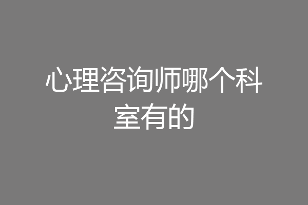 心理咨询师哪个科室有的