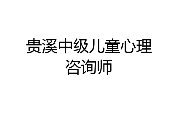贵溪中级儿童心理咨询师