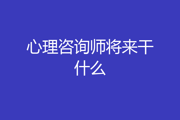 心理咨询师将来干什么