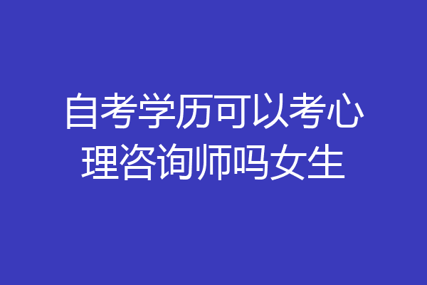 自考学历可以考心理咨询师吗女生