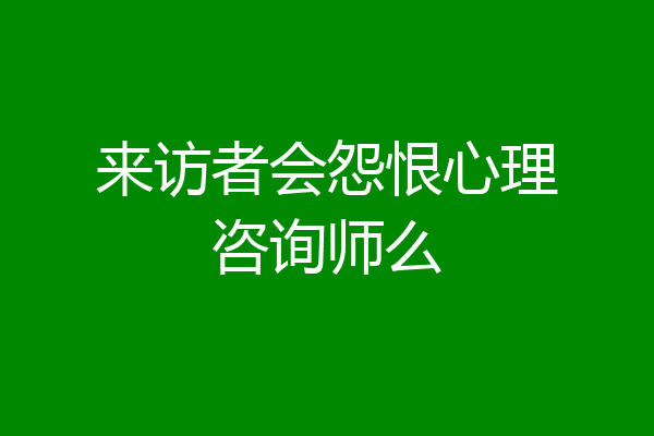 来访者会怨恨心理咨询师么