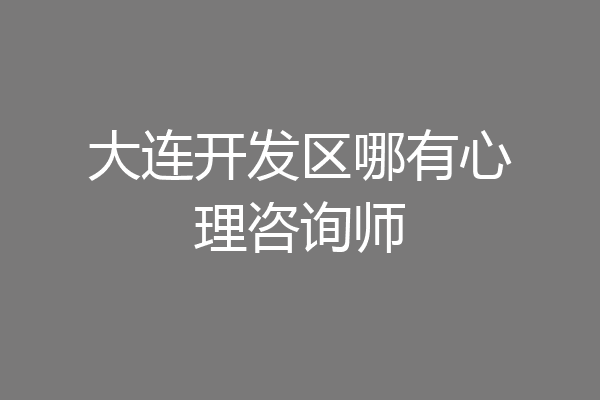 大连开发区哪有心理咨询师