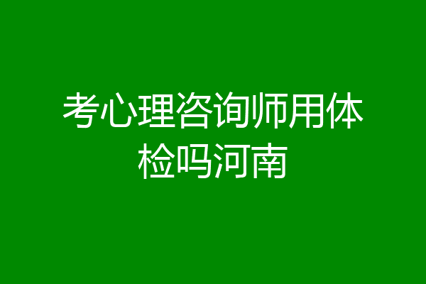 考心理咨询师用体检吗河南