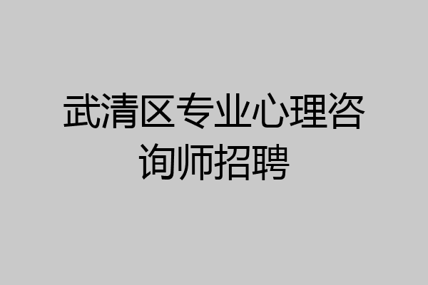 武清区专业心理咨询师招聘