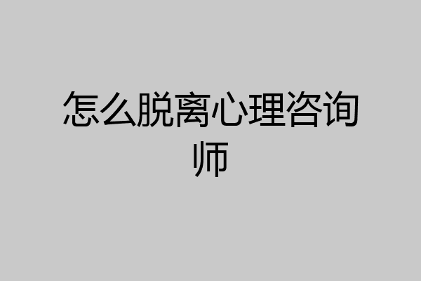 怎么脱离心理咨询师