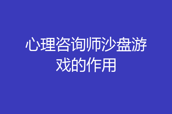 心理咨询师沙盘游戏的作用