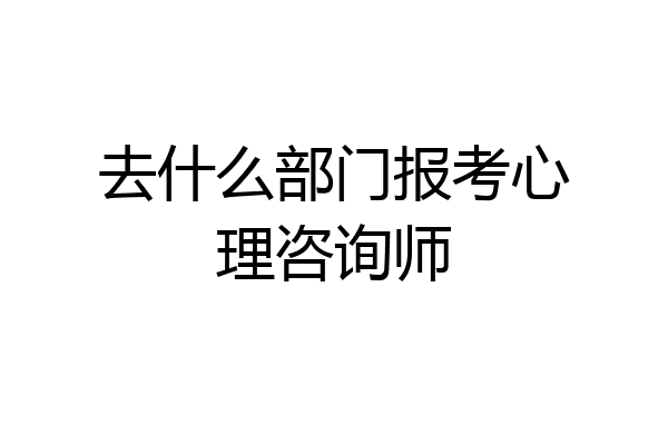 去什么部门报考心理咨询师