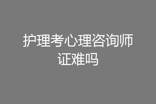 护理考心理咨询师证难吗