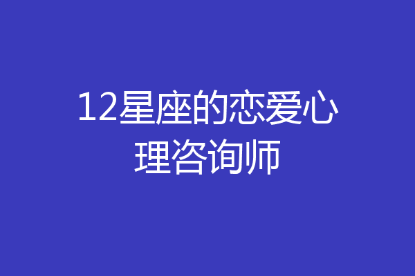 12星座的恋爱心理咨询师